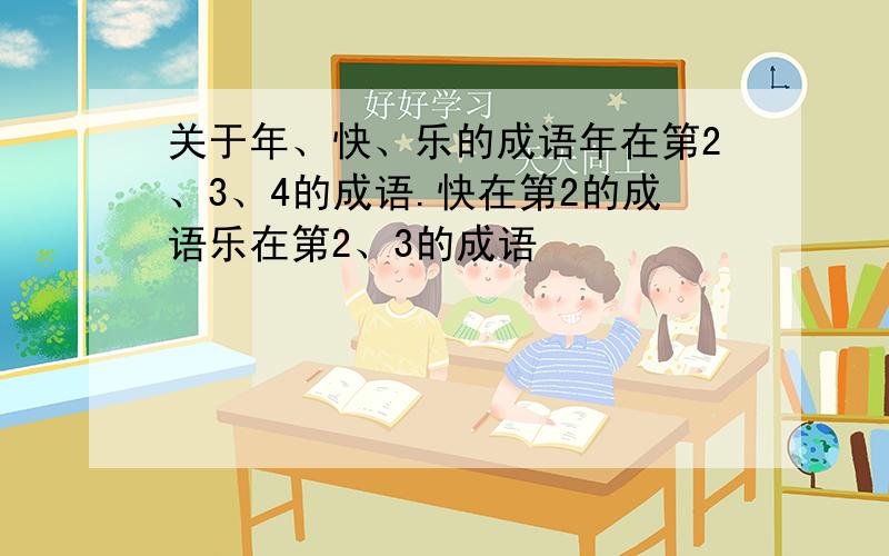 关于年、快、乐的成语年在第2、3、4的成语.快在第2的成语乐在第2、3的成语