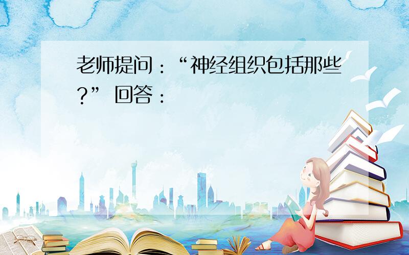 老师提问：“神经组织包括那些?” 回答：