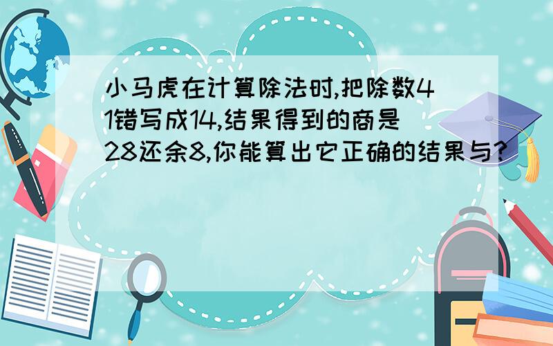 小马虎在计算除法时,把除数41错写成14,结果得到的商是28还余8,你能算出它正确的结果与?