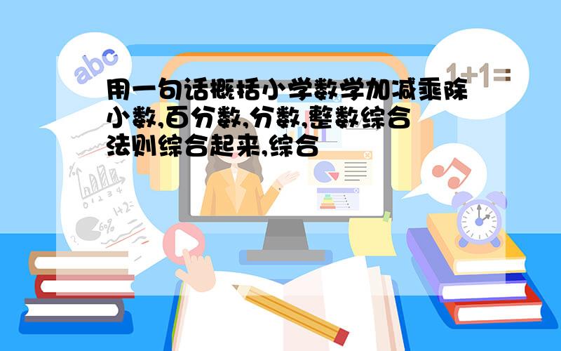 用一句话概括小学数学加减乘除小数,百分数,分数,整数综合法则综合起来,综合