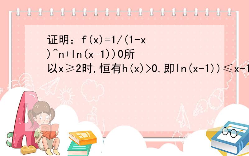 证明：f(x)=1/(1-x)^n+ln(x-1))0所以x≥2时,恒有h(x)>0,即In(x-1))≤x-1综上所述,结论成立Q:n为奇数时,要证f(x)≤x-1,由于1/(1-x)^nx-1也可以啊