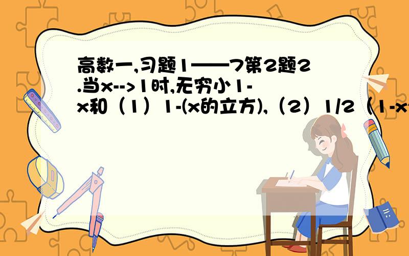 高数一,习题1——7第2题2.当x-->1时,无穷小1-x和（1）1-(x的立方),（2）1/2（1-x^2）是否同阶?是否等价?