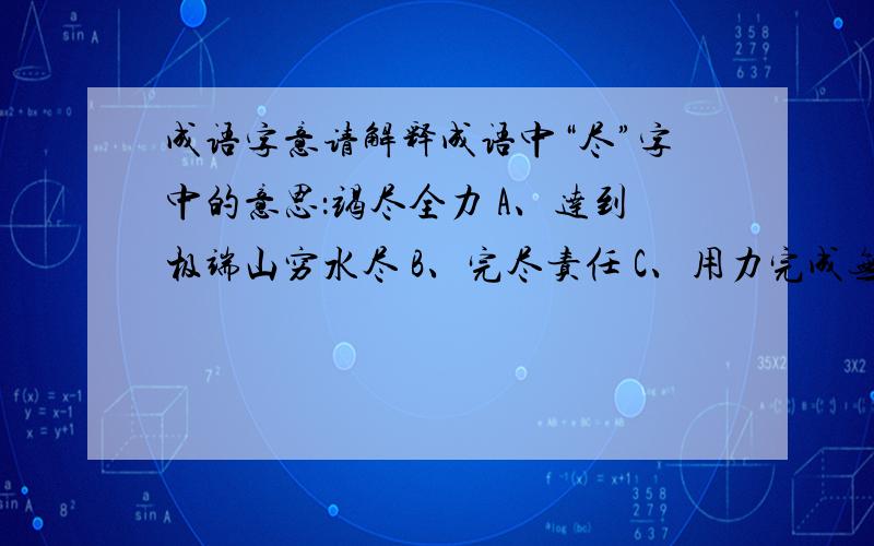 成语字意请解释成语中“尽”字中的意思：竭尽全力 A、达到极端山穷水尽 B、完尽责任 C、用力完成无穷无尽 D、全部用出