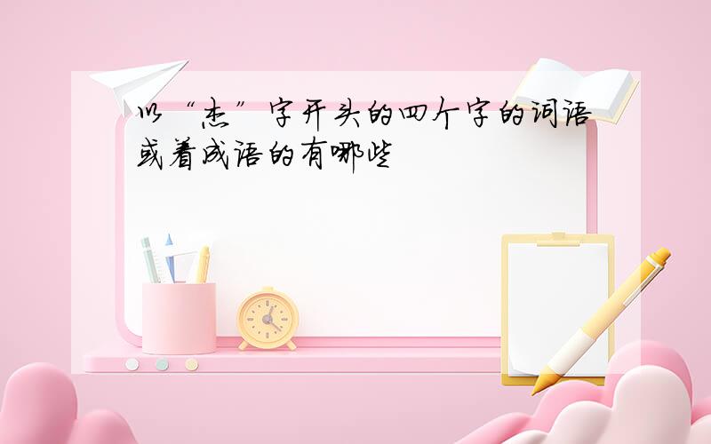 以“杰”字开头的四个字的词语或着成语的有哪些