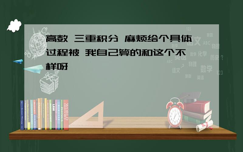 高数 三重积分 麻烦给个具体过程被 我自己算的和这个不一样呀