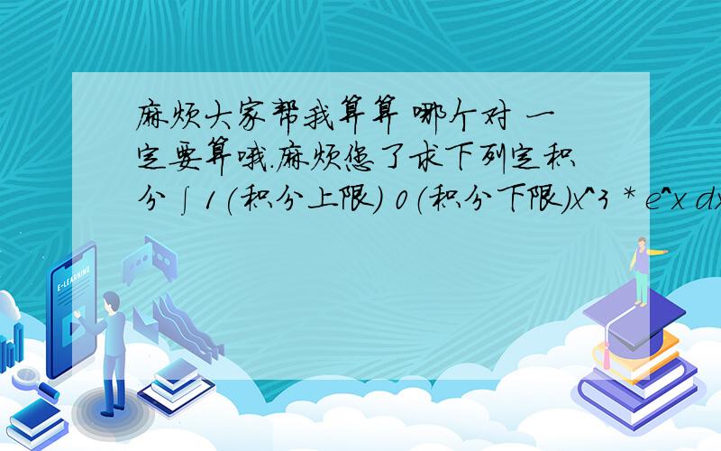 麻烦大家帮我算算 哪个对 一定要算哦.麻烦您了求下列定积分∫1(积分上限) 0（积分下限）x^3 * e^x dx我算出来是6-2e 可答案却是1/2麻烦大家帮我算算 哪个对 一定要算哦.麻烦您了