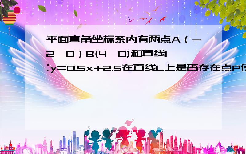 平面直角坐标系内有两点A（-2,0）B(4,0)和直线l;y=0.5x+2.5在直线L上是否存在点P使三角形ABP为等腰三角形亲们快!在线等啊~~~~~~~~~拜托啦~~~~是等腰三角形 详细点我数学不好~应该是有好几个点的~