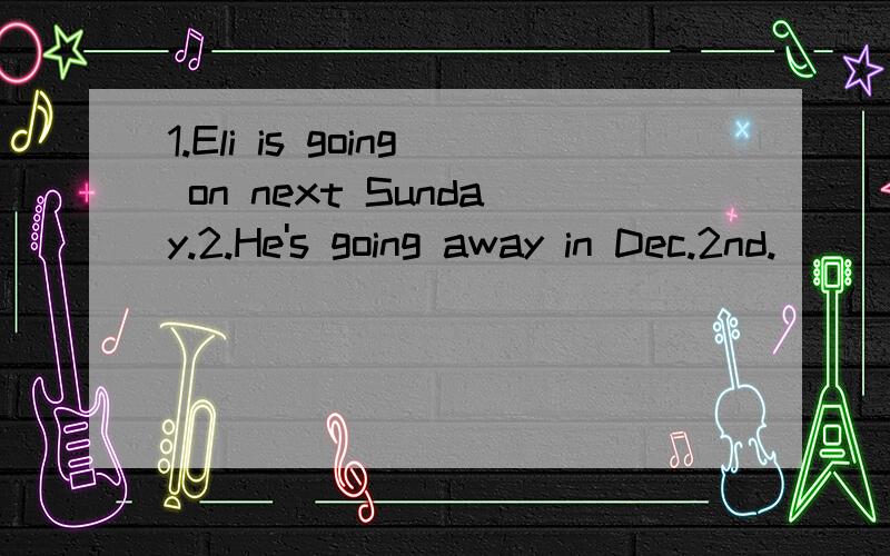 1.Eli is going on next Sunday.2.He's going away in Dec.2nd.