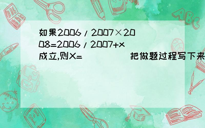 如果2006/2007×2008=2006/2007+x成立,则X=(　　)（把做题过程写下来）