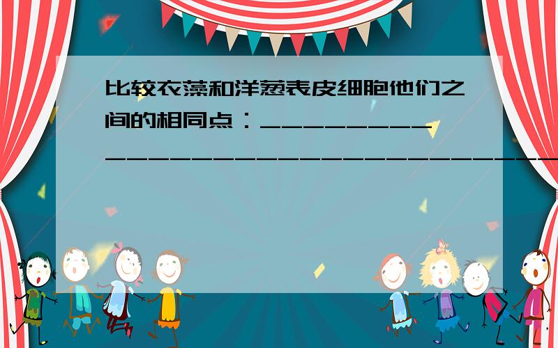 比较衣藻和洋葱表皮细胞他们之间的相同点：___________________________________________.他们之间的不同点：___________________________________________.