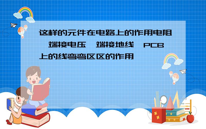 这样的元件在电路上的作用电阻一端接电压一端接地线,PCB上的线弯弯区区的作用,