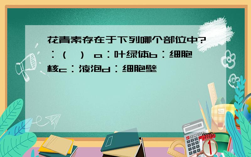 花青素存在于下列哪个部位中?：（ ） a：叶绿体b：细胞核c：液泡d：细胞壁