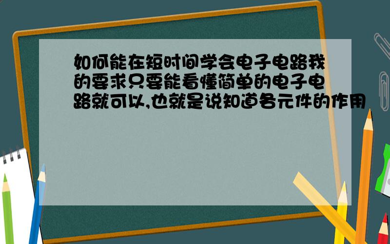 如何能在短时间学会电子电路我的要求只要能看懂简单的电子电路就可以,也就是说知道各元件的作用