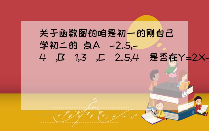 关于函数图的咱是初一的刚自己学初二的 点A（-2.5,-4）,B（1,3）,C（2.5,4）是否在Y=2X-1的函数图像上咱绘画Y=2X-1的函数图 只是点…………那个不会在图中找讲清楚一下下