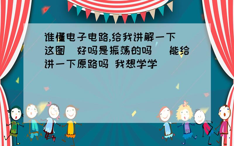 谁懂电子电路,给我讲解一下（这图）好吗是振荡的吗） 能给讲一下原路吗 我想学学