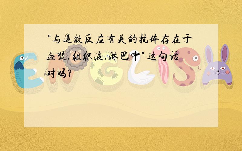 “与过敏反应有关的抗体存在于血浆,组织液,淋巴中”这句话对吗?