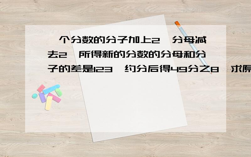 一个分数的分子加上2,分母减去2,所得新的分数的分母和分子的差是123,约分后得49分之8,求原分数急