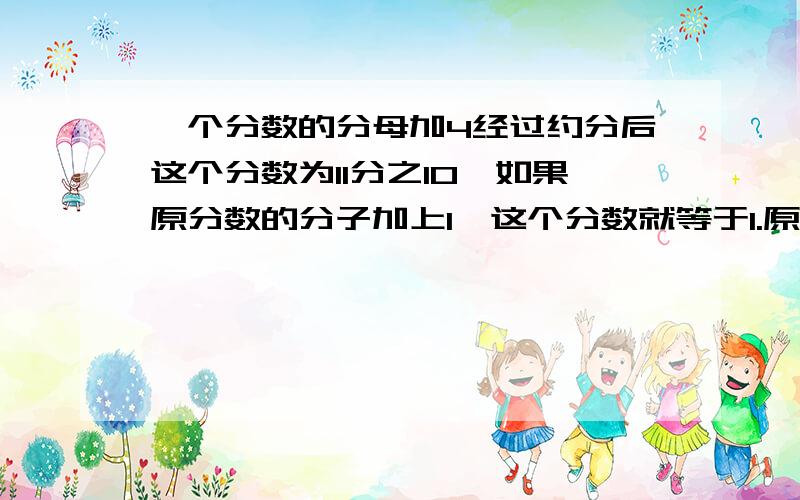 一个分数的分母加4经过约分后这个分数为11分之10,如果原分数的分子加上1,这个分数就等于1.原分数是多少