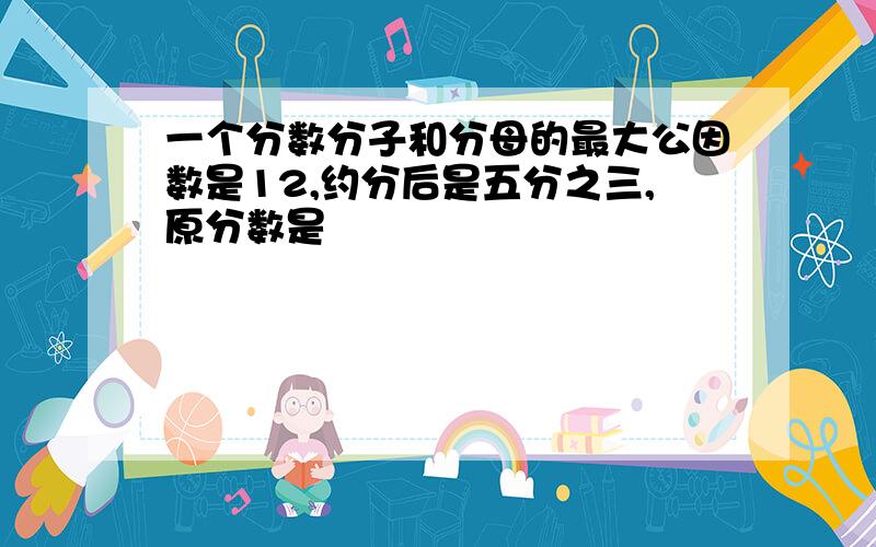 一个分数分子和分母的最大公因数是12,约分后是五分之三,原分数是