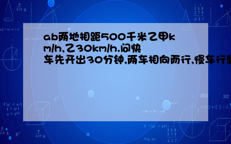 ab两地相距500千米乙甲km/h,乙30km/h.问快车先开出30分钟,两车相向而行,慢车行驶了多少小时两车相遇?