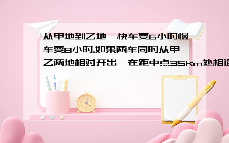 从甲地到乙地,快车要6小时慢车要8小时.如果两车同时从甲乙两地相对开出,在距中点35km处相遇.甲乙两地相聚多少千米