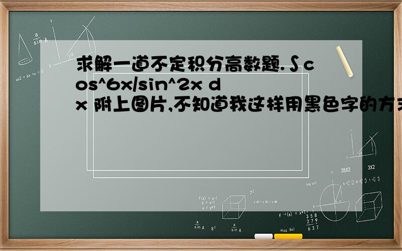 求解一道不定积分高数题.∫cos^6x/sin^2x dx 附上图片,不知道我这样用黑色字的方求解一道不定积分高数题.∫cos^6x/sin^2x dx =?附上图片,不知道我这样用黑色字的方式可不可以做下去?谢谢大家帮