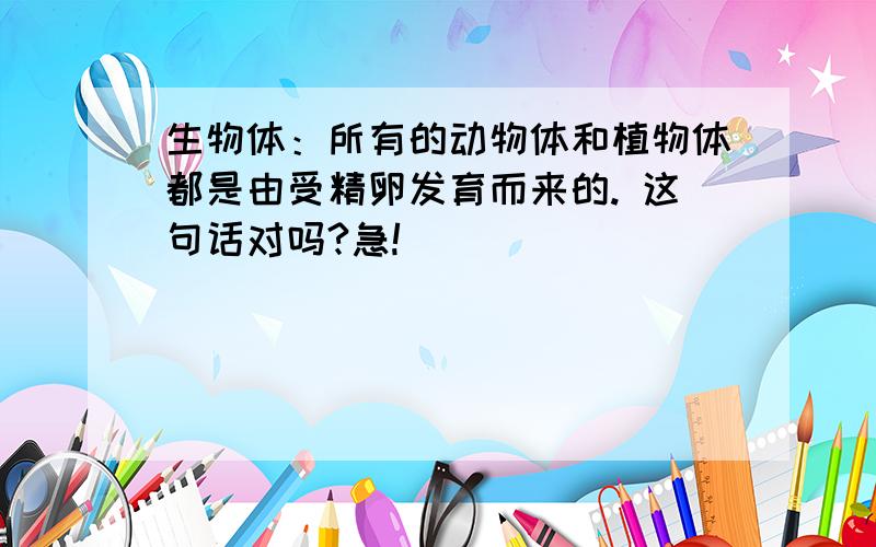 生物体：所有的动物体和植物体都是由受精卵发育而来的. 这句话对吗?急!