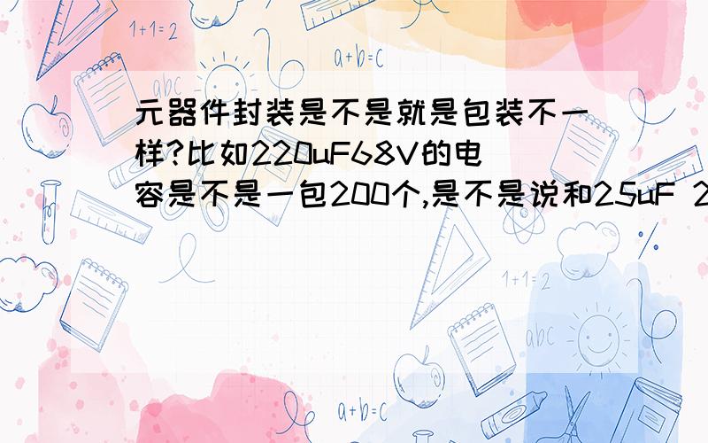 元器件封装是不是就是包装不一样?比如220uF68V的电容是不是一包200个,是不是说和25uF 24V的电容一包200个就能说成封装一样,这问题好纠结,假如我去买元器件买1mHDE 的电感,人家问我要说明封装