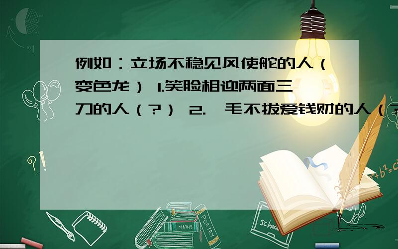 例如：立场不稳见风使舵的人（变色龙） 1.笑脸相迎两面三刀的人（?） 2.一毛不拔爱钱财的人（?） 3.孤陋寡闻见识不广的人（?） 4.没有依靠无出投靠的人（?）提问者：风暴忍者 - 门吏 二