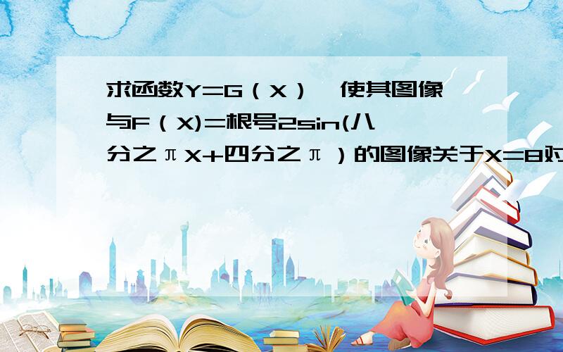 求函数Y=G（X）,使其图像与F（X)=根号2sin(八分之πX+四分之π）的图像关于X=8对称