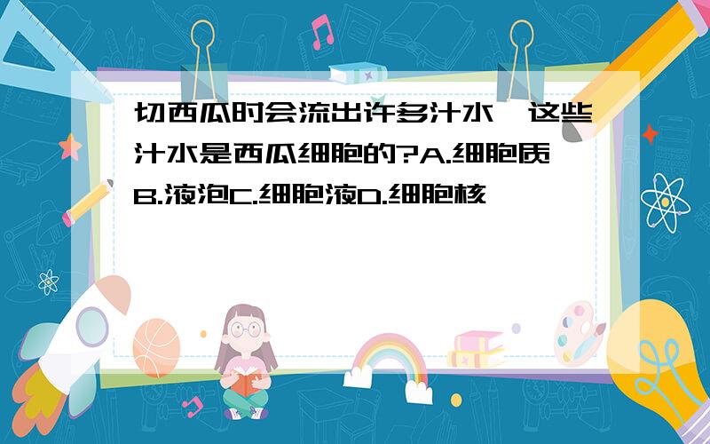 切西瓜时会流出许多汁水,这些汁水是西瓜细胞的?A.细胞质B.液泡C.细胞液D.细胞核