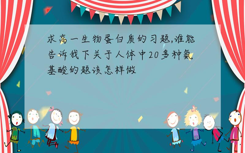 求高一生物蛋白质的习题,谁能告诉我下关于人体中20多种氨基酸的题该怎样做