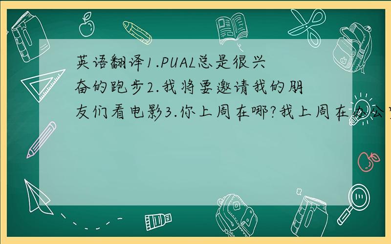 英语翻译1.PUAL总是很兴奋的跑步2.我将要邀请我的朋友们看电影3.你上周在哪?我上周在办公室4.POLLY昨天把车停在车道上