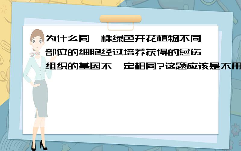 为什么同一株绿色开花植物不同部位的细胞经过培养获得的愈伤组织的基因不一定相同?这题应该是不用考虑基因突变等原因的!是不是生殖细胞（配子）也能经过培养也叫做植物组织培养呢?