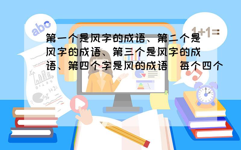 第一个是风字的成语、第二个是风字的成语、第三个是风字的成语、第四个字是风的成语（每个四个）