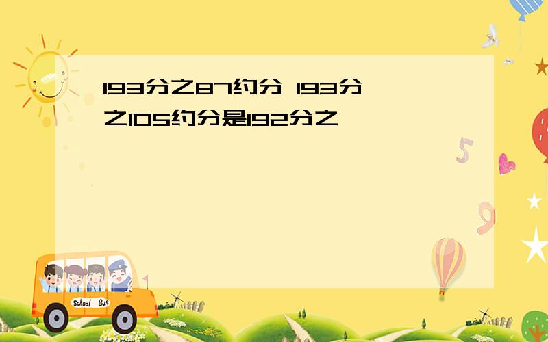 193分之87约分 193分之105约分是192分之……