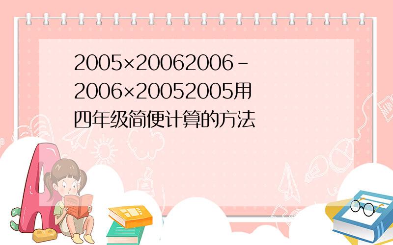 2005×20062006-2006×20052005用四年级简便计算的方法