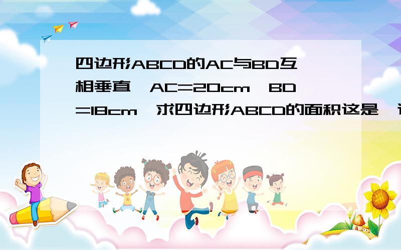 四边形ABCD的AC与BD互相垂直,AC=20cm,BD=18cm,求四边形ABCD的面积这是一道数学题,请把算的过程和想法,也就是为什么这样算,发过来