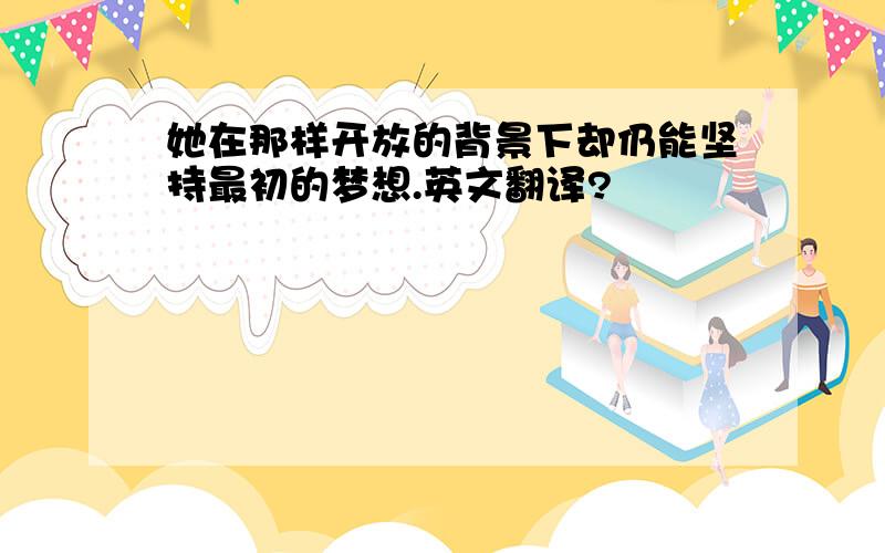 她在那样开放的背景下却仍能坚持最初的梦想.英文翻译?