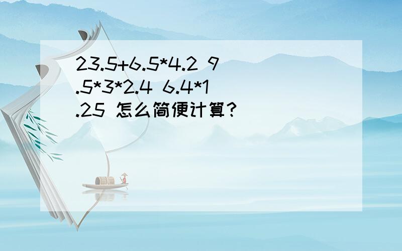 23.5+6.5*4.2 9.5*3*2.4 6.4*1.25 怎么简便计算?