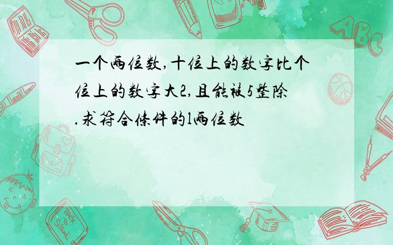 一个两位数,十位上的数字比个位上的数字大2,且能被5整除.求符合条件的l两位数