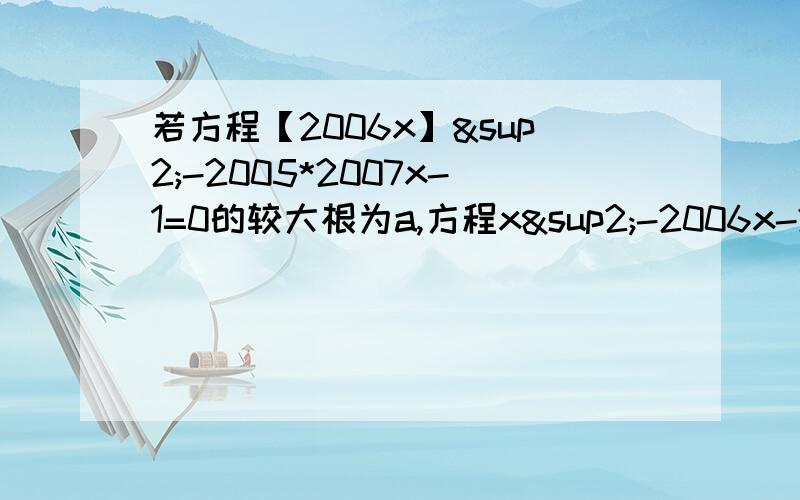 若方程【2006x】²-2005*2007x-1=0的较大根为a,方程x²-2006x-2007的较小根为b,求a-b的值