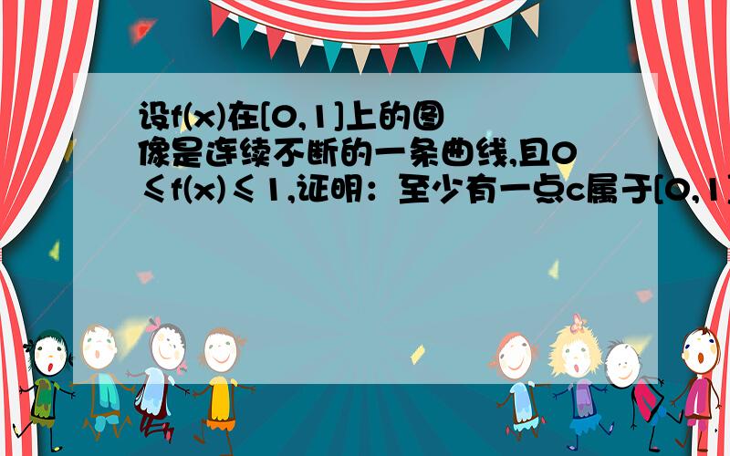 设f(x)在[0,1]上的图像是连续不断的一条曲线,且0≤f(x)≤1,证明：至少有一点c属于[0,1],使f（c）=c