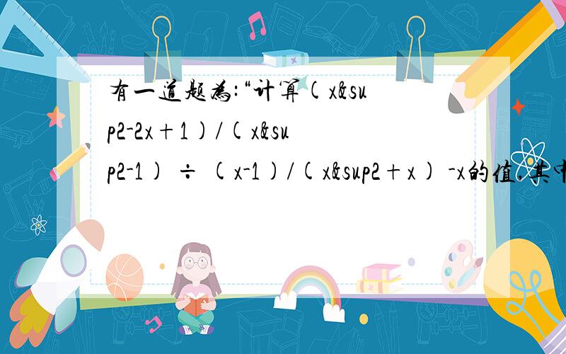 有一道题为:“计算(x²-2x+1)/(x²-1) ÷ (x-1)/(x²+x) -x的值,其中x=2008,``````”某同学错抄为“x=2080”,但他的计算结果却正确,请你解释其中的原因