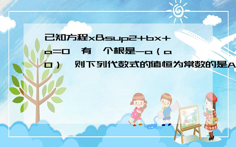 已知方程x²+bx+a=0,有一个根是-a（a≠0）,则下列代数式的值恒为常数的是A.ab B.b分之a C.a+b D.a-b