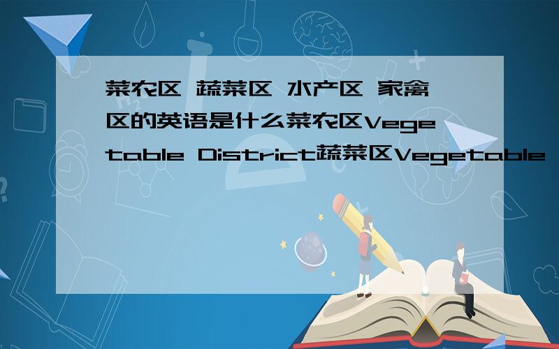 菜农区 蔬菜区 水产区 家禽区的英语是什么菜农区Vegetable District蔬菜区Vegetable area水产区Aquatic Area家禽区Poultry District- -怎么看怎么不像啊.有没有正规一点的啊