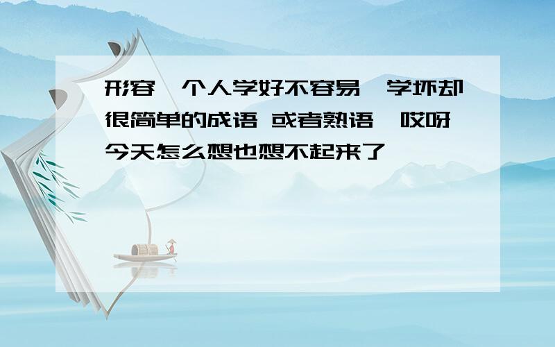 形容一个人学好不容易,学坏却很简单的成语 或者熟语,哎呀今天怎么想也想不起来了