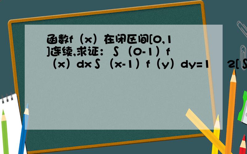 函数f（x）在闭区间[0,1]连续,求证：∫（0-1）f（x）dx∫（x-1）f（y）dy=1∕ 2[∫（0-1）f（x）dx]2注意：∫（0-1）f（x）dx表示函数f（x）在[0,1]上的定积分,由于不会输入特殊符号才这么表示的