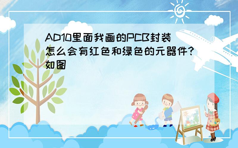 AD10里面我画的PCB封装怎么会有红色和绿色的元器件?如图