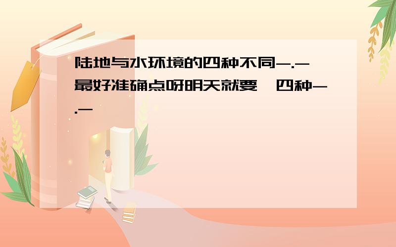 陆地与水环境的四种不同-.-最好准确点呀明天就要,四种-.-